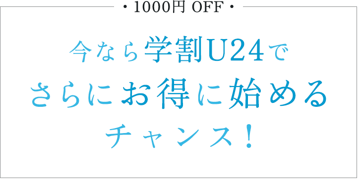 1000円OFF 今なら学割U24でさらにお得に始めるチャンス！