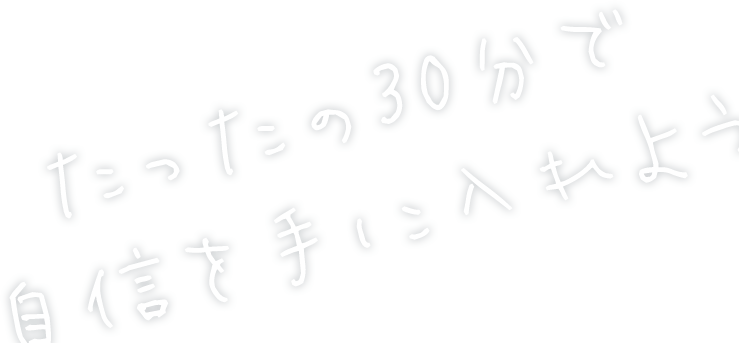 たったの30分で自信を手に入れよう
