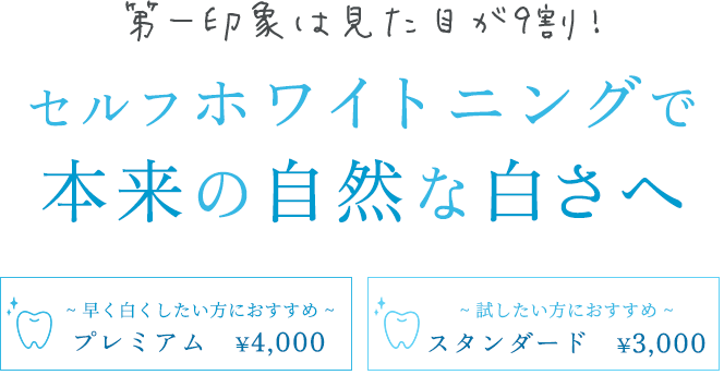 第一印象は見た目が9割！セルフホワイトニングで本来の自然な白さへ「早く白くしたい方におすすめ：プレミアム　¥4,000　」「試したい方におすすめ：スタンダード　¥3,000」